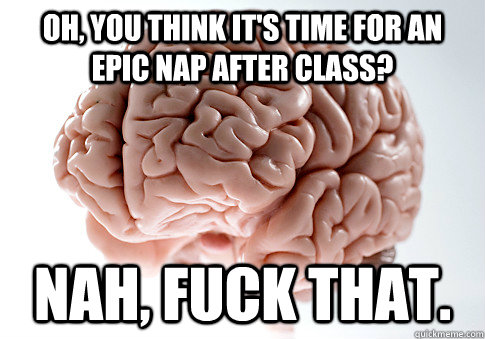 Oh, You think it's time for an epic nap after class? Nah, Fuck That.  Scumbag Brain