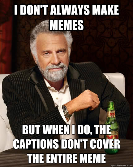 I don't always make memes but when I do, the captions don't cover the entire meme - I don't always make memes but when I do, the captions don't cover the entire meme  The Most Interesting Man In The World