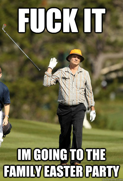 fuck it im going to the family easter party  fuck it bill murray