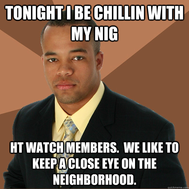 tonight i be chillin with my nig ht watch members.  we like to keep a close eye on the neighborhood. - tonight i be chillin with my nig ht watch members.  we like to keep a close eye on the neighborhood.  Successful Black Man