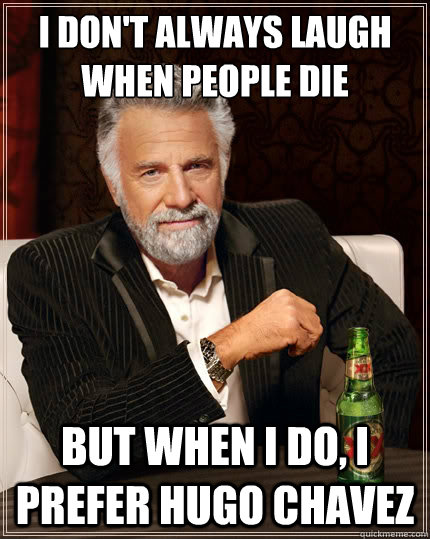 I don't always laugh when people die But when i do, I prefer Hugo Chavez - I don't always laugh when people die But when i do, I prefer Hugo Chavez  TheMostInterestingManInTheWorld