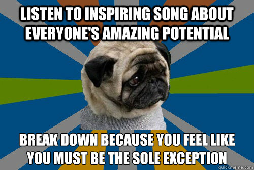 Listen to inspiring song about everyone's amazing potential Break down because you feel like you must be the sole exception  Clinically Depressed Pug