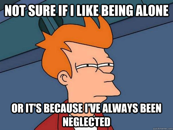 Not sure if I like being alone Or it's because I've always been neglected - Not sure if I like being alone Or it's because I've always been neglected  Futurama Fry
