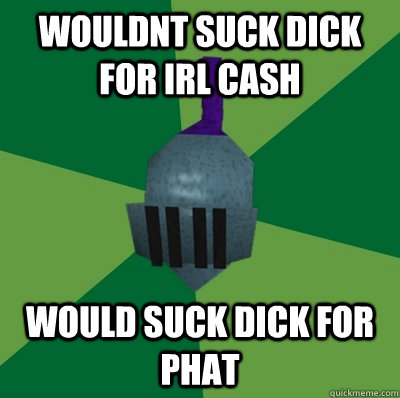 WOULDNT SUCK DICK FOR IRL CASH WOULD SUCK DICK FOR PHAT  Runescape Logic