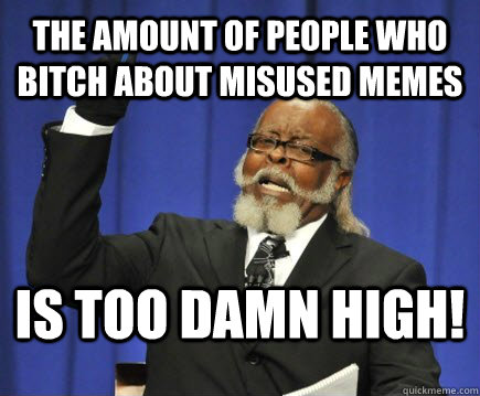 The amount of people who bitch about misused memes is too damn high!  Too Damn High
