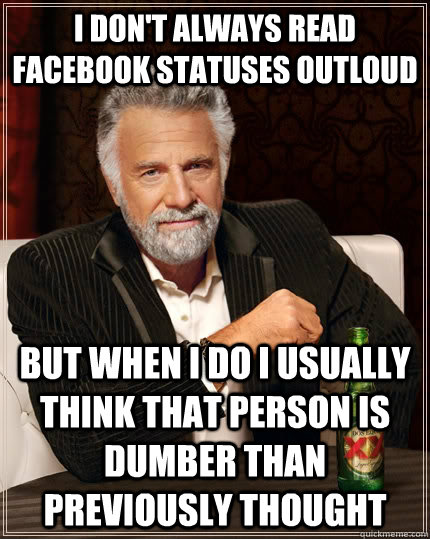 I don't always read facebook statuses outloud but when I do I usually think that person is dumber than previously thought  - I don't always read facebook statuses outloud but when I do I usually think that person is dumber than previously thought   The Most Interesting Man In The World