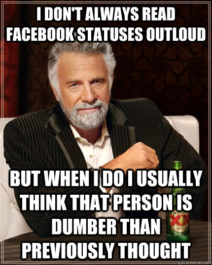 I don't always read facebook statuses outloud but when I do I usually think that person is dumber than previously thought   The Most Interesting Man In The World