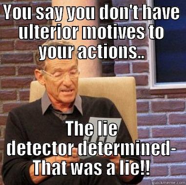 that wwas a lie - YOU SAY YOU DON'T HAVE ULTERIOR MOTIVES TO YOUR ACTIONS.. THE LIE DETECTOR DETERMINED- THAT WAS A LIE!! Misc