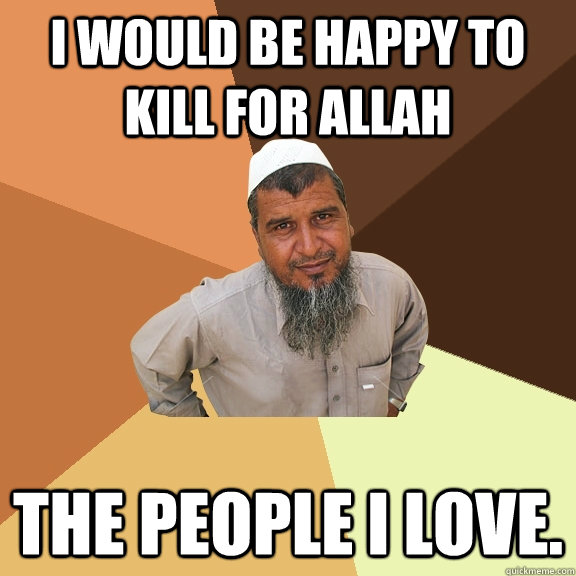 i would be happy to kill for allah the people i love.  Ordinary Muslim Man
