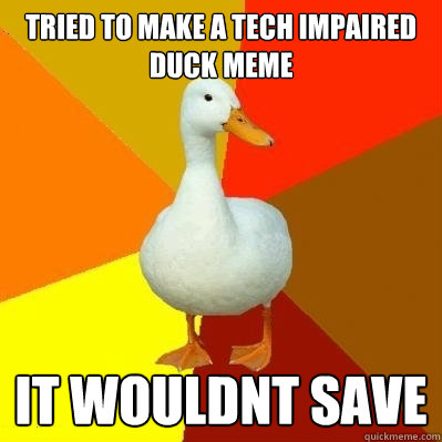 Tried to make a tech impaired duck meme it wouldnt save  Tech Impaired Duck