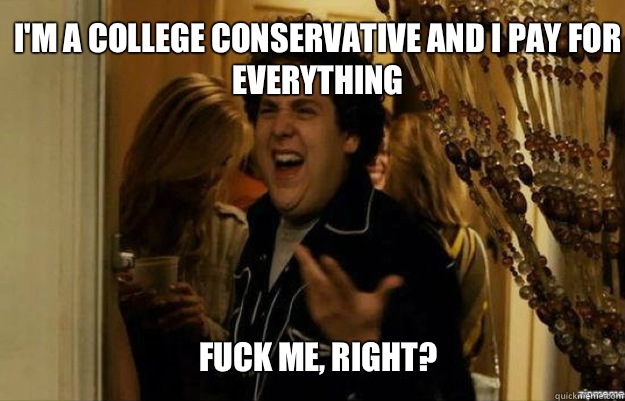 I'm a college conservative and I pay for everything  FUCK ME, RIGHT?  fuck me right