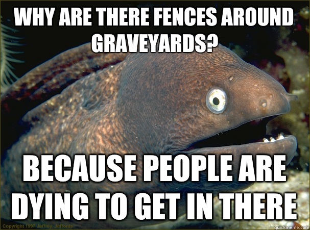 Why are there fences around graveyards? Because people are dying to get in there  Bad Joke Eel