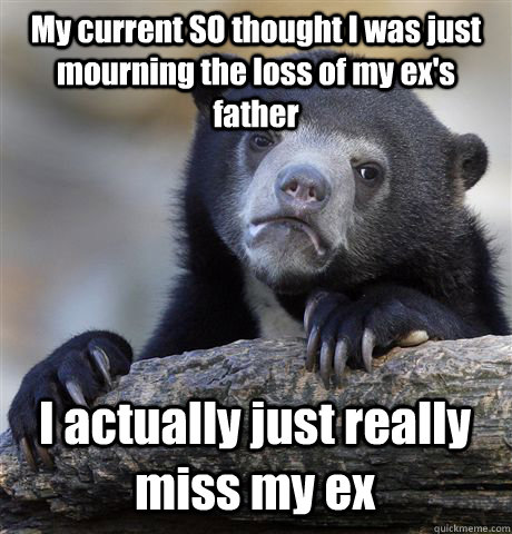My current SO thought I was just mourning the loss of my ex's father I actually just really miss my ex - My current SO thought I was just mourning the loss of my ex's father I actually just really miss my ex  Confession Bear