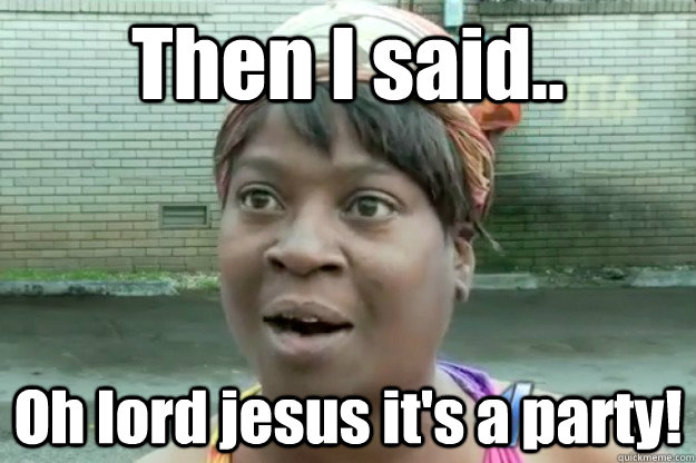 Then I said.. Oh lord jesus it's a party! - Then I said.. Oh lord jesus it's a party!  Sweet Brown
