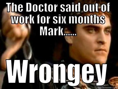 THE DOCTOR SAID OUT OF WORK FOR SIX MONTHS MARK...... WRONGEY Downvoting Roman