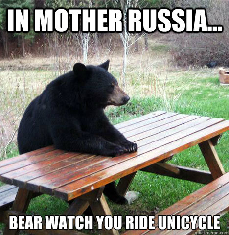 In Mother Russia... Bear watch you ride unicycle  waiting bear