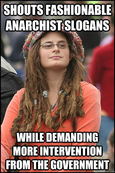 Shouts fashionable anarchist slogans While demanding more intervention from the government  College Liberal