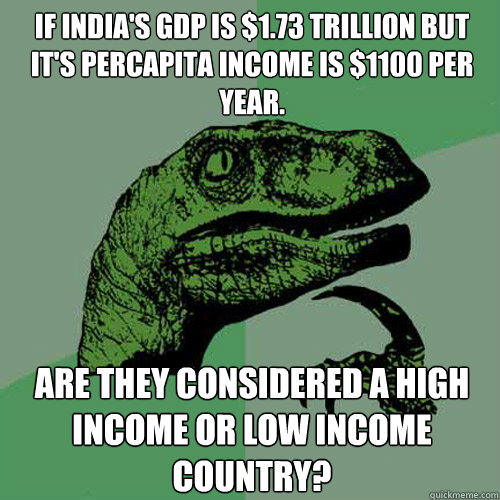 If India's GDP is $1.73 trillion but it's Percapita income is $1100 per year. Are they considered a high income or low income country?  Philosoraptor