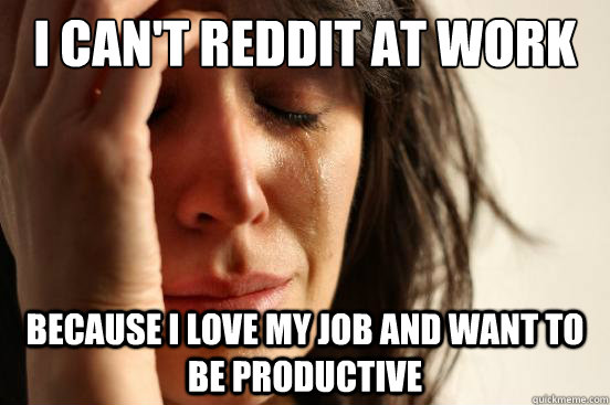 I can't reddit at work  Because I love my job and want to be productive  First World Problems