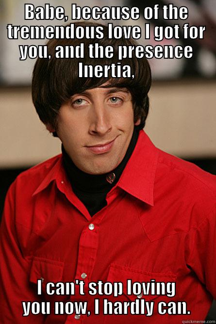 BABE, BECAUSE OF THE TREMENDOUS LOVE I GOT FOR YOU, AND THE PRESENCE INERTIA, I CAN'T STOP LOVING YOU NOW, I HARDLY CAN. Pickup Line Scientist