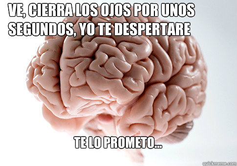 Ve, cierra los ojos por unos segundos, yo te despertare Te lo prometo...  Scumbag Brain