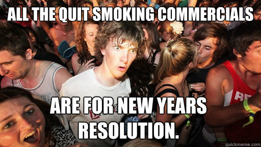All the quit smoking commercials are for new years resolution.  Sudden Clarity Clarence