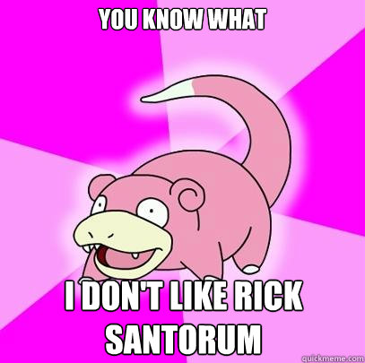 You know what I don't like Rick Santorum  Slowpoke