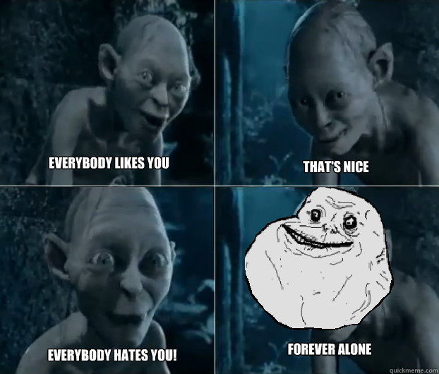 EVERYBODY LIKES YOU  THAT'S NICE  EVERYBODY HATES YOU! forever alone  