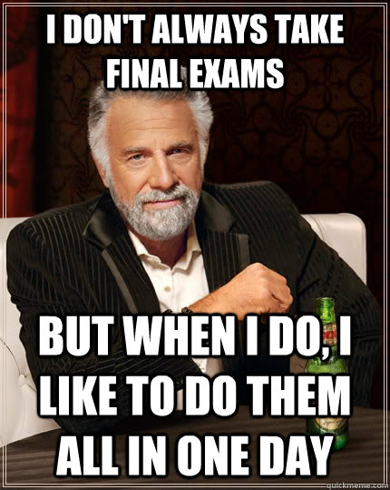 I don't always take final exams but when I do, I like to do them all in one day  The Most Interesting Man In The World
