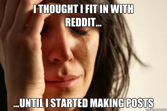 I thought I fit in with Reddit... ...until I started making posts  First World Problems
