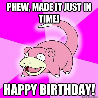Phew, made it just in time! Happy Birthday! - Phew, made it just in time! Happy Birthday!  Slowpoke