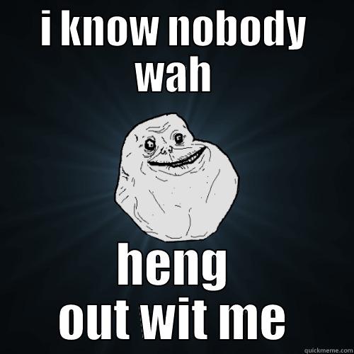 I KNOW NOBODY WAH HENG OUT WIT ME Forever Alone