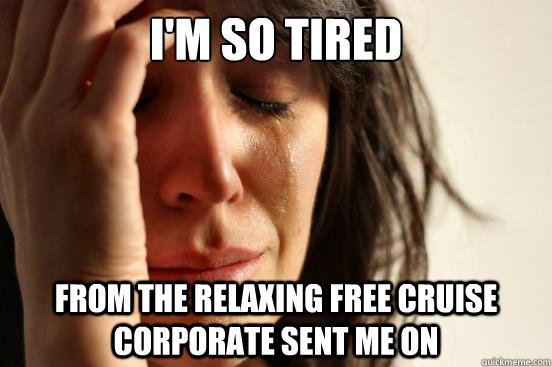 I'm so tired From the relaxing free cruise corporate sent me on  First World Problems