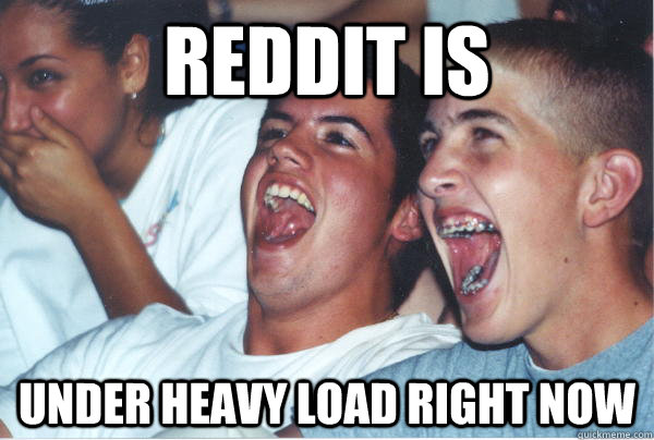 reddit is under heavy load right now  Immature High Schoolers
