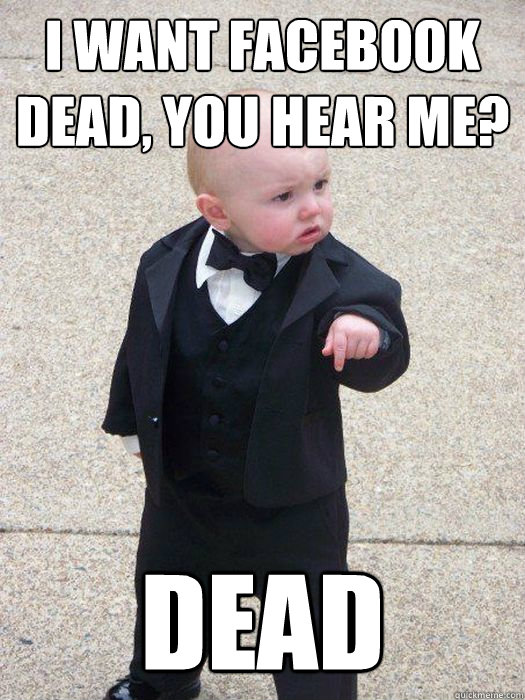 I want facebook dead, you hear me? Dead  Baby Godfather