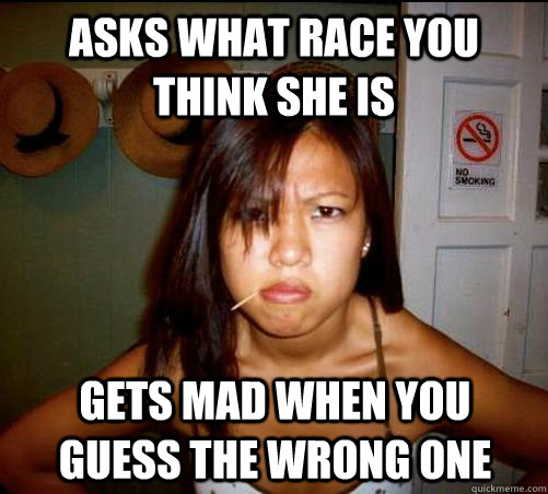 asks what race you think she is  gets mad when you guess the wrong one  Asian roommate