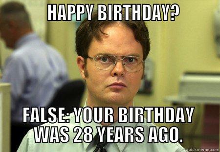 Happy Birthday? (28) -            HAPPY BIRTHDAY?         FALSE: YOUR BIRTHDAY WAS 28 YEARS AGO. Schrute