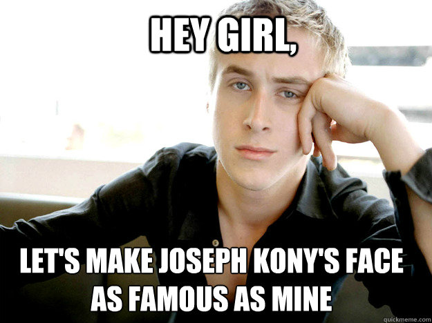 Hey girl, let's make Joseph Kony's face 
as famous as mine - Hey girl, let's make Joseph Kony's face 
as famous as mine  ryan gosling kony