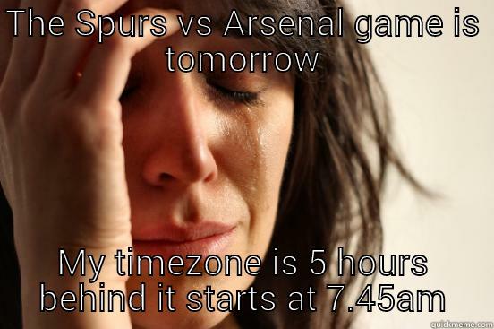THE SPURS VS ARSENAL GAME IS TOMORROW MY TIMEZONE IS 5 HOURS BEHIND IT STARTS AT 7.45AM First World Problems