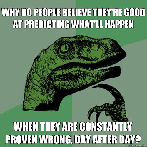 why do people believe they're good at predicting what'll happen when they are constantly proven wrong, day after day?  Philosoraptor