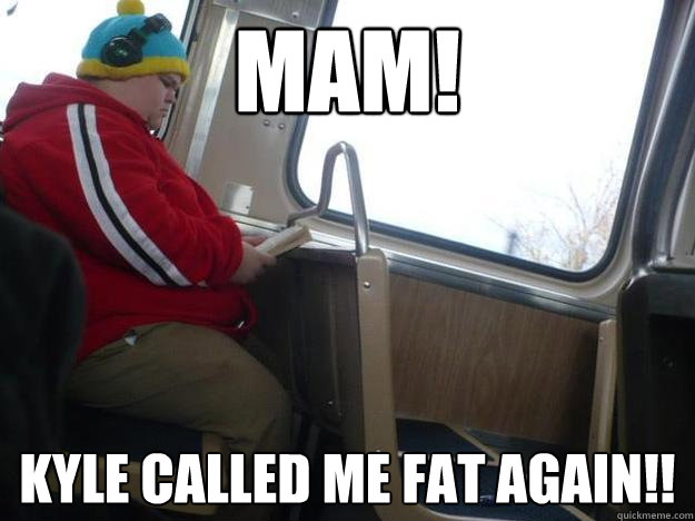 MAM! Kyle called me fat again!!  