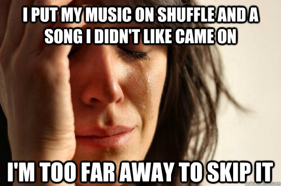 I put my music on shuffle and a song I didn't like came on I'm too far away to skip it  First World Problems