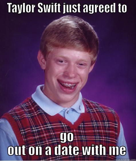 TAYLOR SWIFT JUST AGREED TO GO OUT ON A DATE WITH ME Bad Luck Brian