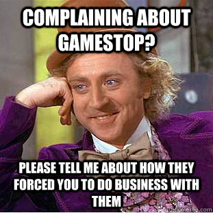 complaining about gamestop? please tell me about how they forced you to do business with them - complaining about gamestop? please tell me about how they forced you to do business with them  Condescending Wonka