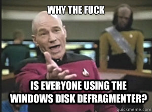 why the fuck is everyone using the Windows disk defragmenter? - why the fuck is everyone using the Windows disk defragmenter?  Annoyed Picard