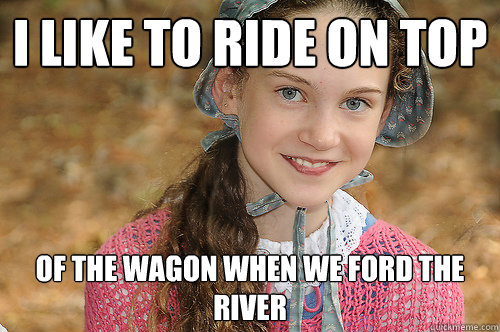 i like to ride on top of the wagon when we ford the river  