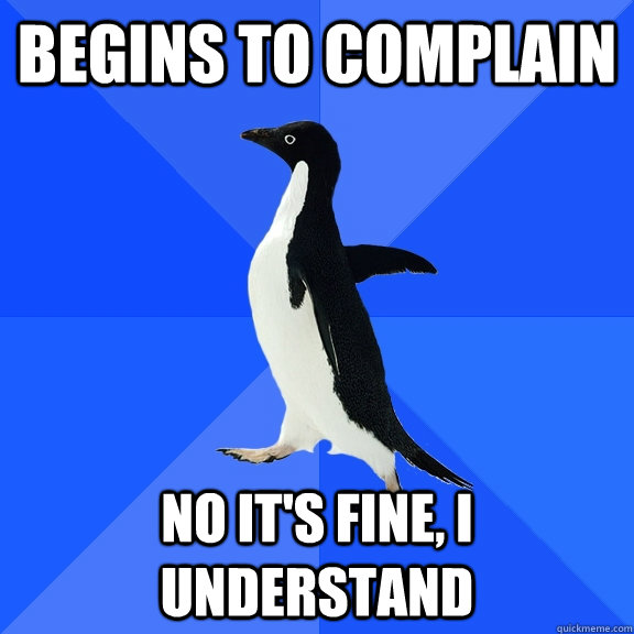 Begins to complain No it's fine, I understand  Socially Awkward Penguin