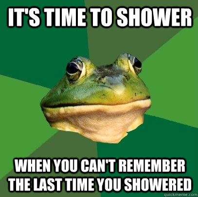 It's time to shower When you can't remember the last time you showered  Foul Bachelor Frog