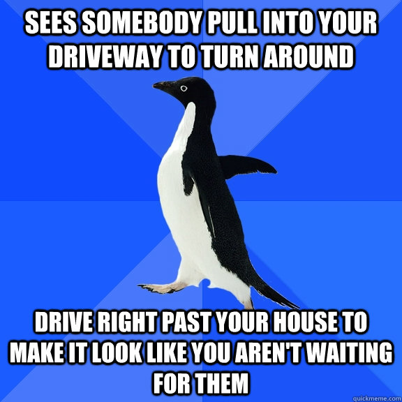 sees somebody pull into your driveway to turn around drive right past your house to make it look like you aren't waiting for them  Socially Awkward Penguin