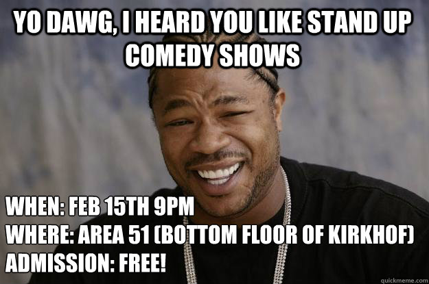 Yo Dawg, I heard you like stand up comedy shows When: Feb 15th 9pm
Where: Area 51 (Bottom floor of Kirkhof)
Admission: Free!  Xzibit meme
